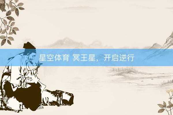 星空体育 冥王星，开启逆行