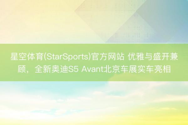 星空体育(StarSports)官方网站 优雅与盛开兼顾，全新奥迪S5 Avant北京车展实车亮相