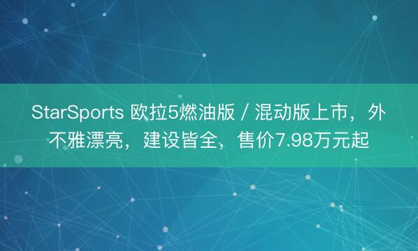 StarSports 欧拉5燃油版／混动版上市，外不雅漂亮，建设皆全，售价7.98万元起